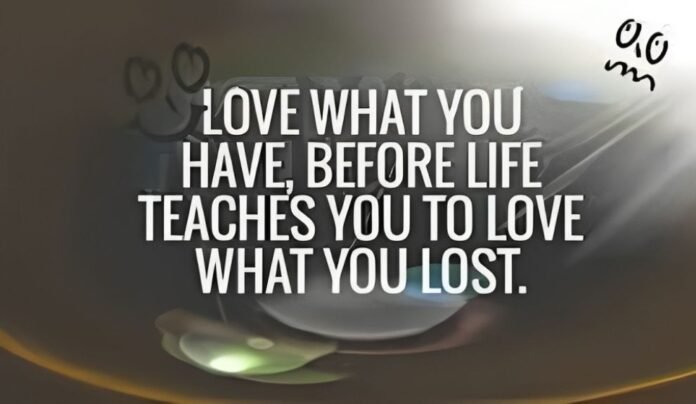 love what you have, before life teaches you to lov - tymoff